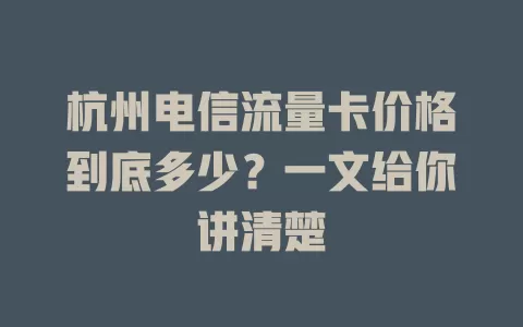 杭州电信流量卡价格到底多少？一文给你讲清楚