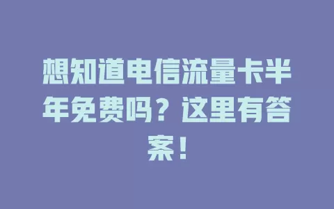 想知道电信流量卡半年免费吗？这里有答案！
