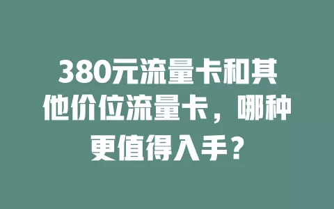 380元流量卡和其他价位流量卡，哪种更值得入手？