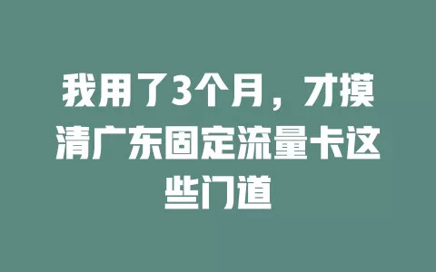 我用了3个月，才摸清广东固定流量卡这些门道