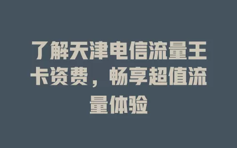 了解天津电信流量王卡资费，畅享超值流量体验