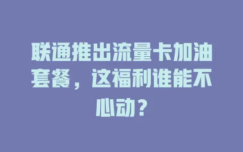 联通推出流量卡加油套餐，这福利谁能不心动？