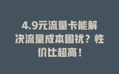 4.9元流量卡能解决流量成本困扰？性价比超高！