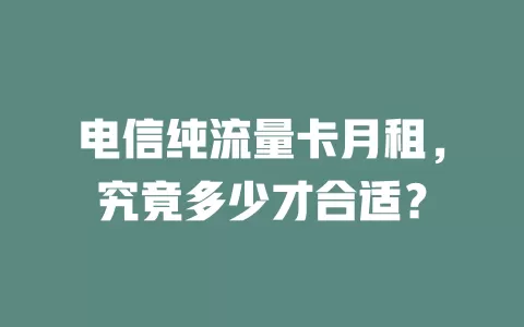 电信纯流量卡月租，究竟多少才合适？