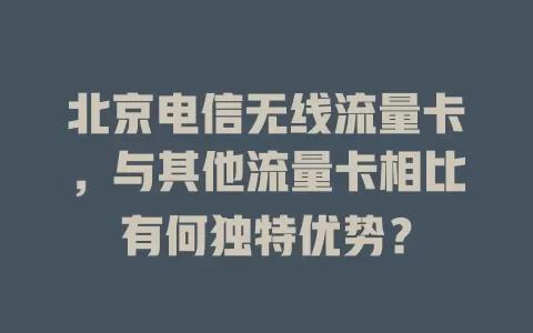 北京电信无线流量卡，与其他流量卡相比有何独特优势？