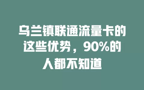 乌兰镇联通流量卡的这些优势，90%的人都不知道