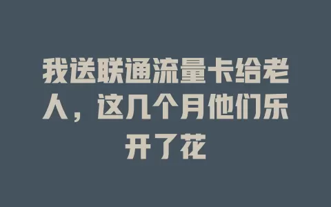 我送联通流量卡给老人，这几个月他们乐开了花