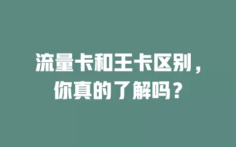 流量卡和王卡区别，你真的了解吗？