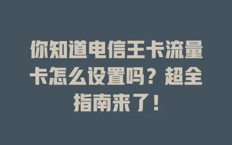 你知道电信王卡流量卡怎么设置吗？超全指南来了！