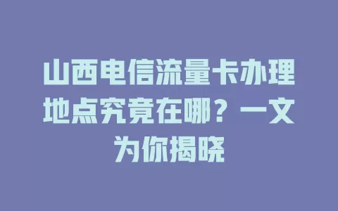 山西电信流量卡办理地点究竟在哪？一文为你揭晓