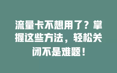 流量卡不想用了？掌握这些方法，轻松关闭不是难题！