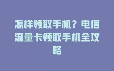 怎样领取手机？电信流量卡领取手机全攻略