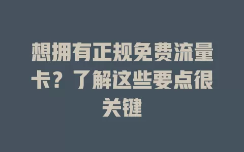 想拥有正规免费流量卡？了解这些要点很关键