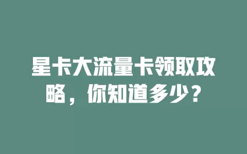 星卡大流量卡领取攻略，你知道多少？