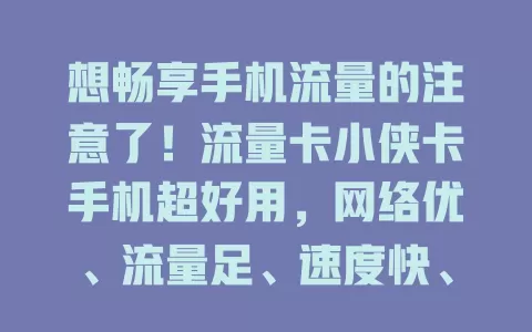 想畅享手机流量的注意了！流量卡小侠卡手机超好用，网络优、流量足、速度快、操作简，适配多机型，让你告别卡顿，尽情享受上网乐趣