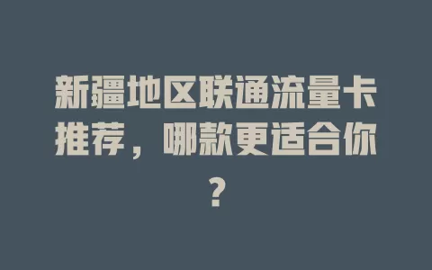 新疆地区联通流量卡推荐，哪款更适合你？