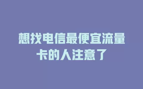 想找电信最便宜流量卡的人注意了
