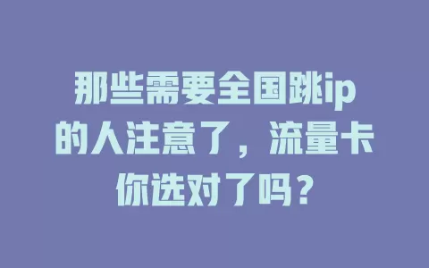 那些需要全国跳ip的人注意了，流量卡你选对了吗？