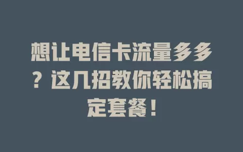 想让电信卡流量多多？这几招教你轻松搞定套餐！