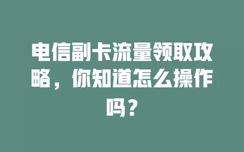 电信副卡流量领取攻略，你知道怎么操作吗？