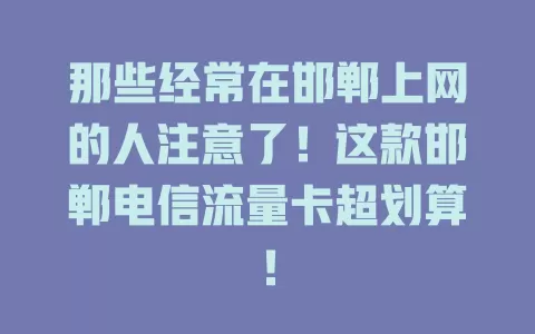 那些经常在邯郸上网的人注意了！这款邯郸电信流量卡超划算！