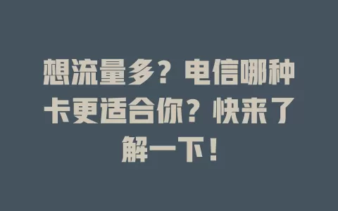 想流量多？电信哪种卡更适合你？快来了解一下！