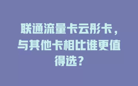 联通流量卡云彤卡，与其他卡相比谁更值得选？