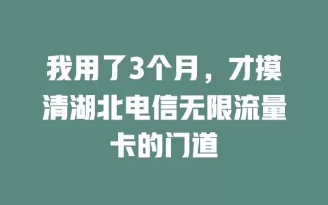 我用了3个月，才摸清湖北电信无限流量卡的门道