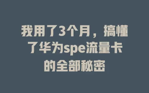 我用了3个月，搞懂了华为spe流量卡的全部秘密