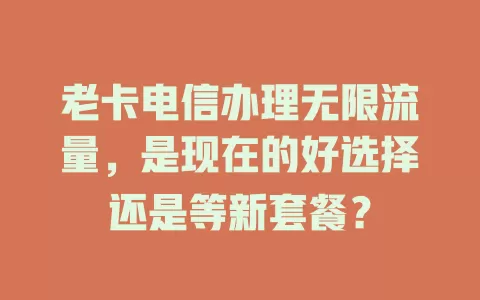 老卡电信办理无限流量，是现在的好选择还是等新套餐？