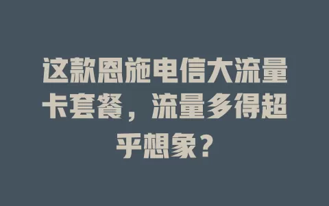 这款恩施电信大流量卡套餐，流量多得超乎想象？
