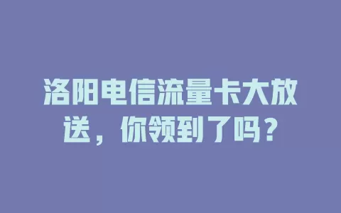 洛阳电信流量卡大放送，你领到了吗？