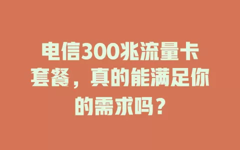 电信300兆流量卡套餐，真的能满足你的需求吗？