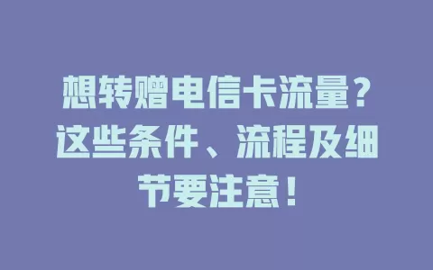 想转赠电信卡流量？这些条件、流程及细节要注意！