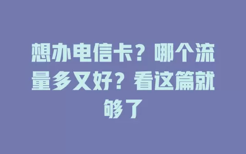 想办电信卡？哪个流量多又好？看这篇就够了