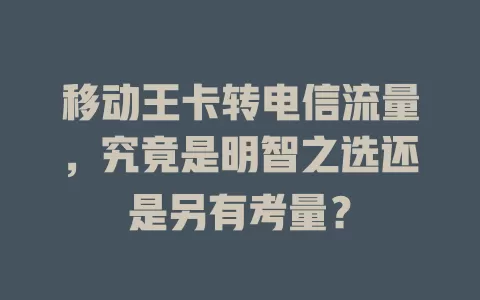 移动王卡转电信流量，究竟是明智之选还是另有考量？