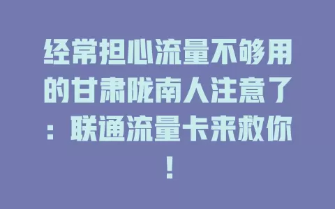 经常担心流量不够用的甘肃陇南人注意了：联通流量卡来救你！