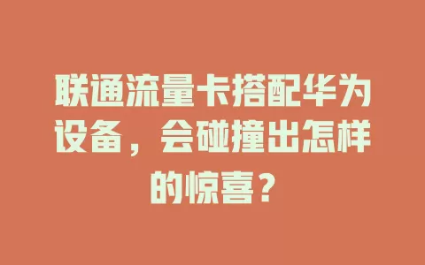 联通流量卡搭配华为设备，会碰撞出怎样的惊喜？
