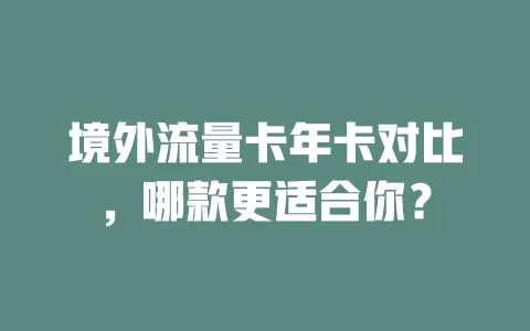 境外流量卡年卡对比，哪款更适合你？