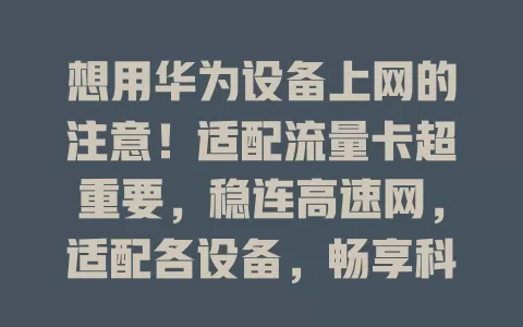 想用华为设备上网的注意！适配流量卡超重要，稳连高速网，适配各设备，畅享科技趣