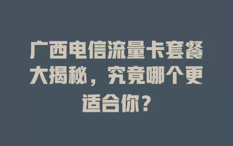 广西电信流量卡套餐大揭秘，究竟哪个更适合你？