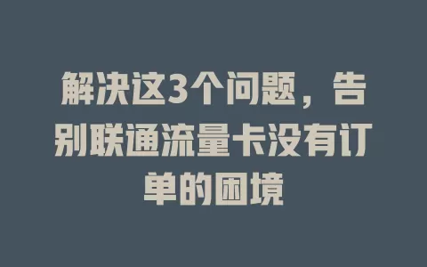 解决这3个问题，告别联通流量卡没有订单的困境