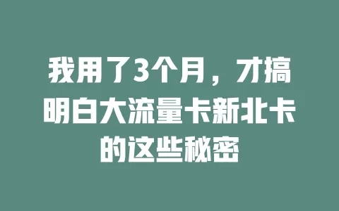 我用了3个月，才搞明白大流量卡新北卡的这些秘密