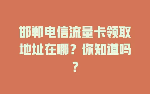 邯郸电信流量卡领取地址在哪？你知道吗？