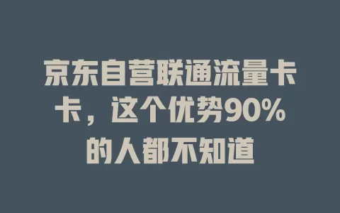 京东自营联通流量卡卡，这个优势90%的人都不知道
