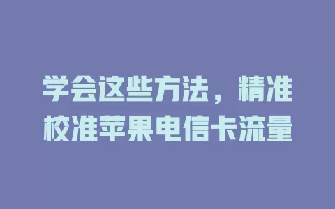学会这些方法，精准校准苹果电信卡流量