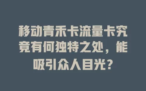 移动青禾卡流量卡究竟有何独特之处，能吸引众人目光？