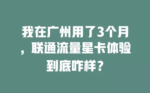 我在广州用了3个月，联通流量星卡体验到底咋样？