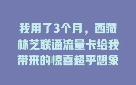 我用了3个月，西藏林芝联通流量卡给我带来的惊喜超乎想象