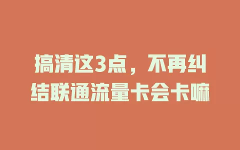 搞清这3点，不再纠结联通流量卡会卡嘛